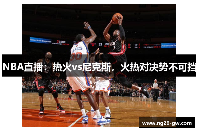 NBA直播：热火vs尼克斯，火热对决势不可挡