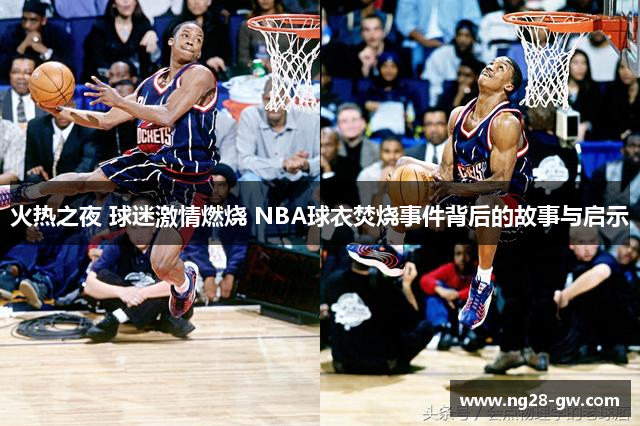 火热之夜 球迷激情燃烧 NBA球衣焚烧事件背后的故事与启示