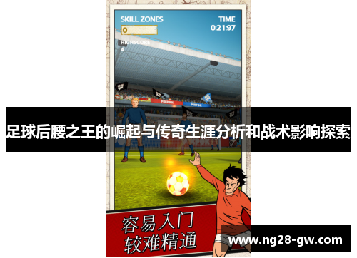 足球后腰之王的崛起与传奇生涯分析和战术影响探索