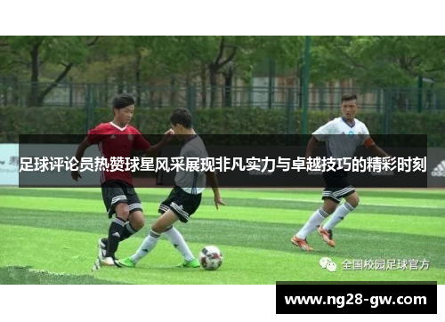 足球评论员热赞球星风采展现非凡实力与卓越技巧的精彩时刻