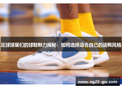 足球球星们的球鞋魅力揭秘：如何选择适合自己的战靴风格