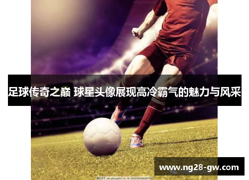 足球传奇之巅 球星头像展现高冷霸气的魅力与风采