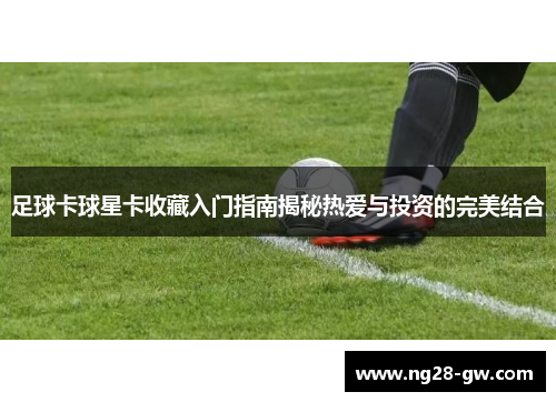 足球卡球星卡收藏入门指南揭秘热爱与投资的完美结合