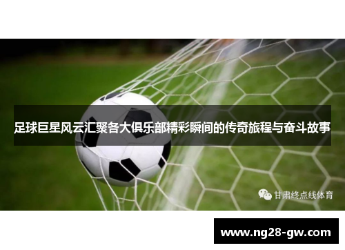 足球巨星风云汇聚各大俱乐部精彩瞬间的传奇旅程与奋斗故事