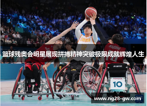 篮球残奥会明星展现拼搏精神突破极限成就辉煌人生