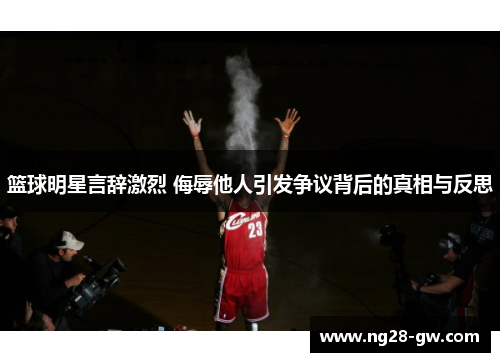 篮球明星言辞激烈 侮辱他人引发争议背后的真相与反思
