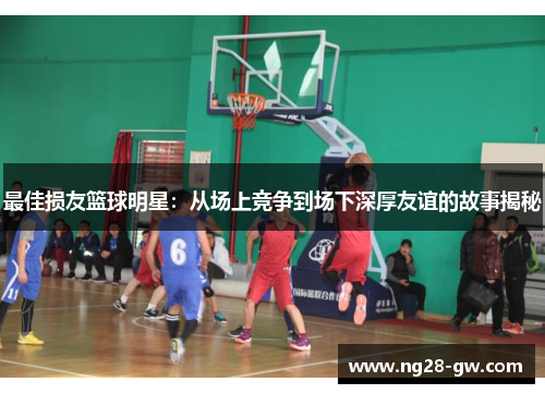 最佳损友篮球明星：从场上竞争到场下深厚友谊的故事揭秘