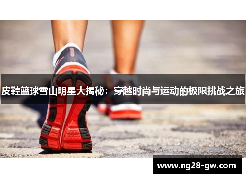 皮鞋篮球雪山明星大揭秘：穿越时尚与运动的极限挑战之旅
