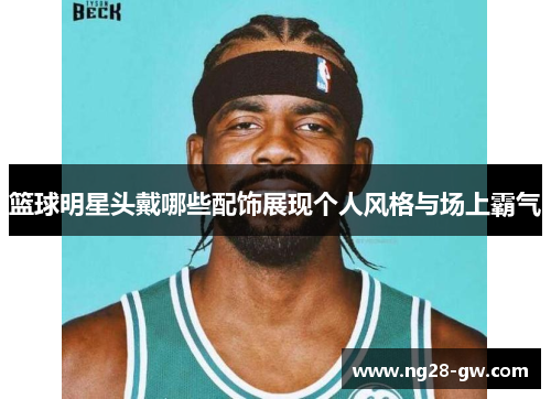 篮球明星头戴哪些配饰展现个人风格与场上霸气