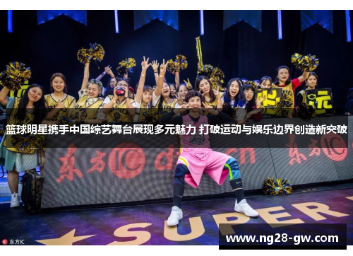 篮球明星携手中国综艺舞台展现多元魅力 打破运动与娱乐边界创造新突破